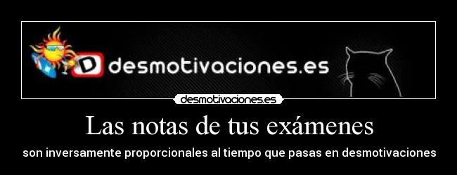 Las notas de tus exámenes - son inversamente proporcionales al tiempo que pasas en desmotivaciones