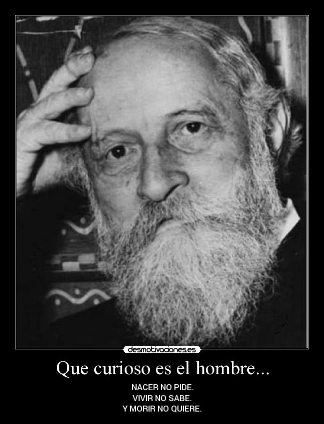 Que curioso es el hombre... - NACER NO PIDE.
VIVIR NO SABE.
Y MORIR NO QUIERE.