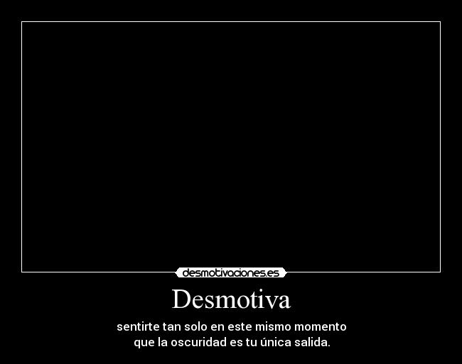 Desmotiva - sentirte tan solo en este mismo momento
que la oscuridad es tu única salida.