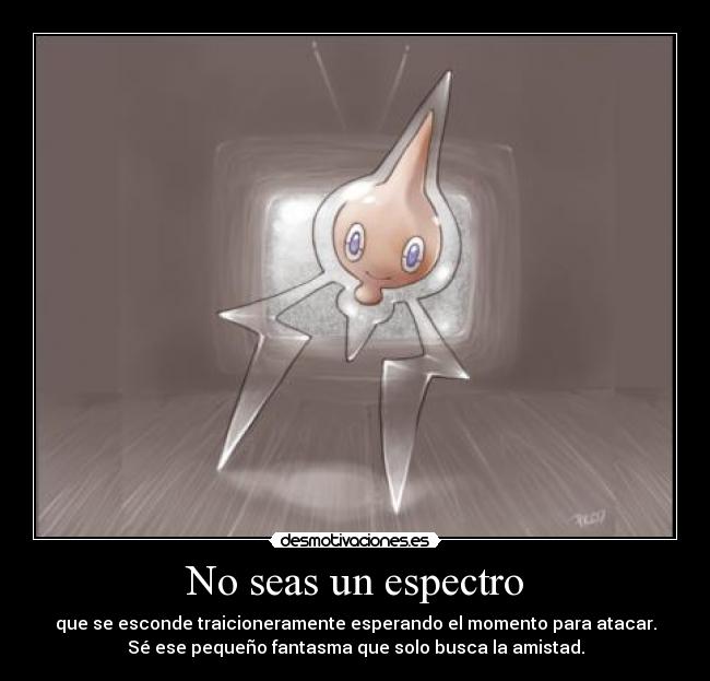 No seas un espectro - que se esconde traicioneramente esperando el momento para atacar.
Sé ese pequeño fantasma que solo busca la amistad.