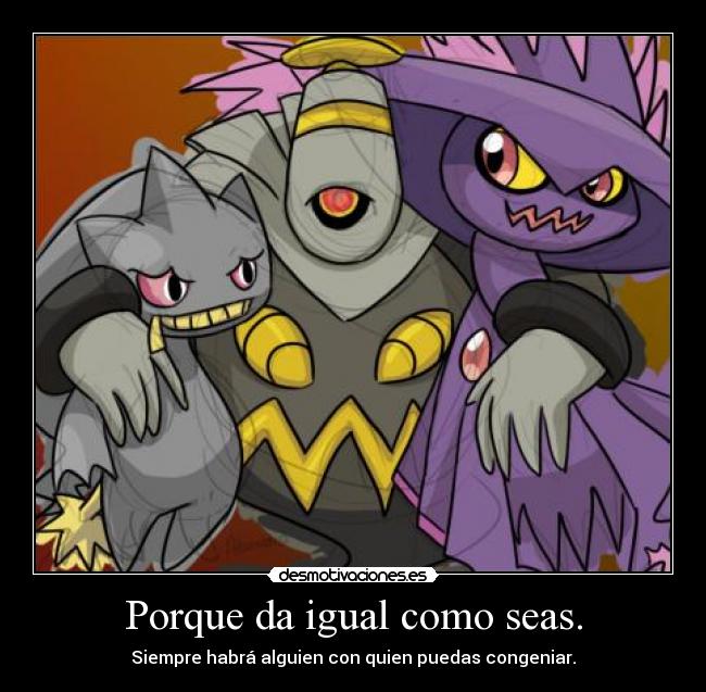 Porque da igual como seas. - Siempre habrá alguien con quien puedas congeniar.