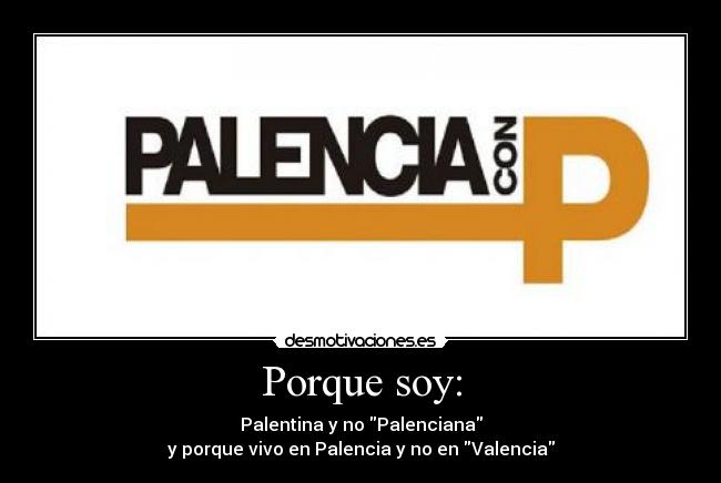 Porque soy: - Palentina y no Palenciana
y porque vivo en Palencia y no en Valencia