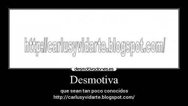 Desmotiva - que sean tan poco conocidos
http://carlusyvidarte.blogspot.com/