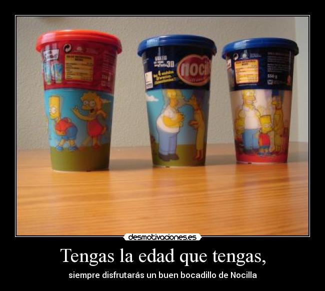 Tengas la edad que tengas, -