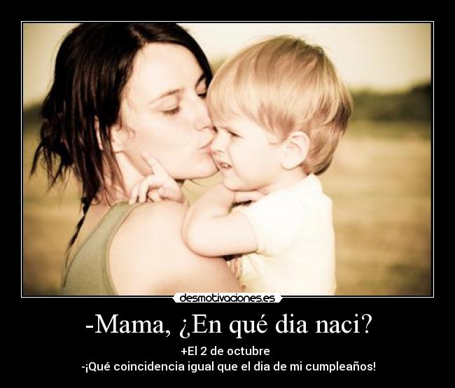 -Mama, ¿En qué dia naci? - +El 2 de octubre
-¡Qué coincidencia igual que el dia de mi cumpleaños!