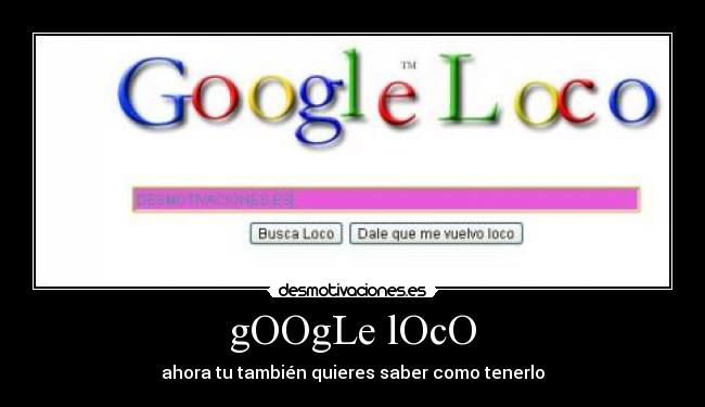 gOOgLe lOcO - ahora tu también quieres saber como tenerlo