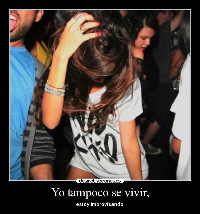 Yo tampoco se vivir, - estoy improvisando.