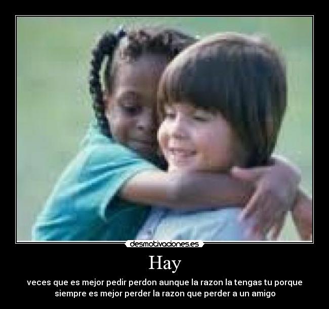 Hay - veces que es mejor pedir perdon aunque la razon la tengas tu porque
siempre es mejor perder la razon que perder a un amigo