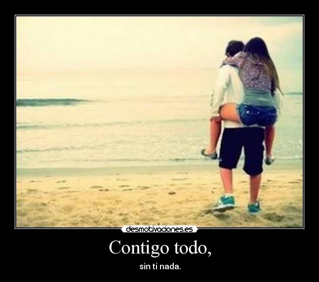 Contigo todo, - sin ti nada.
