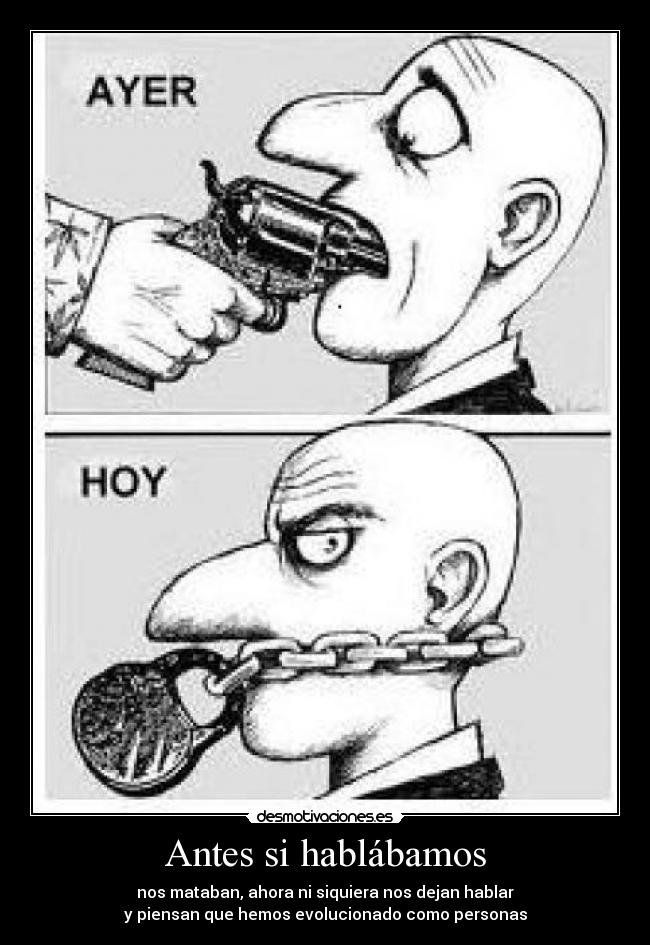 Antes si hablábamos - nos mataban, ahora ni siquiera nos dejan hablar
y piensan que hemos evolucionado como personas