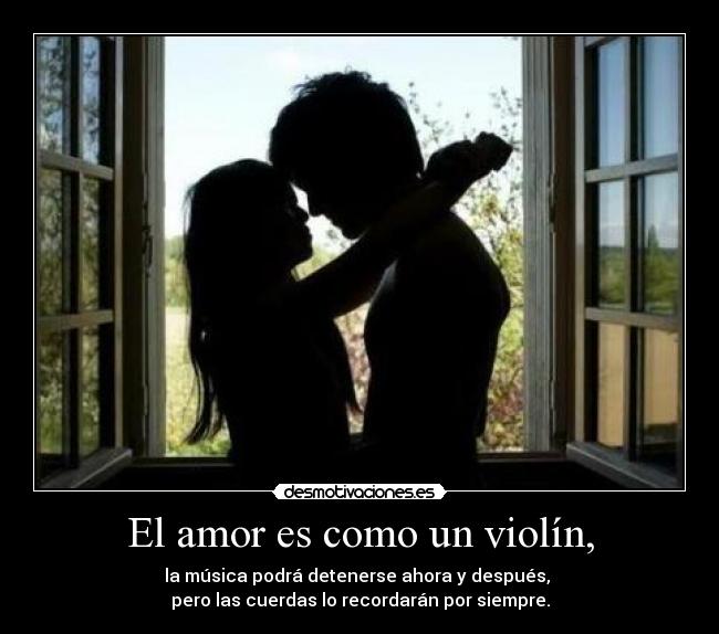 El amor es como un violín, - la música podrá detenerse ahora y después,
pero las cuerdas lo recordarán por siempre.
