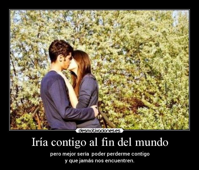 Iría contigo al fin del mundo - pero mejor sería poder perderme contigo
y que jamás nos encuentren.