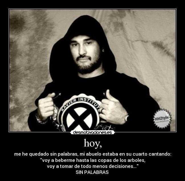 hoy, - me he quedado sin palabras, mi abuelo estaba en su cuarto cantando:
voy a beberme hasta las copas de los arboles,
voy a tomar de todo menos decisiones...
SIN PALABRAS