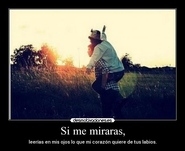 Si me miraras, - leerías en mis ojos lo que mi corazón quiere de tus labios.
