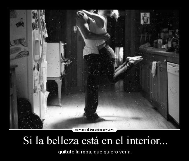 Si la belleza está en el interior... - quítate la ropa, que quiero verla.