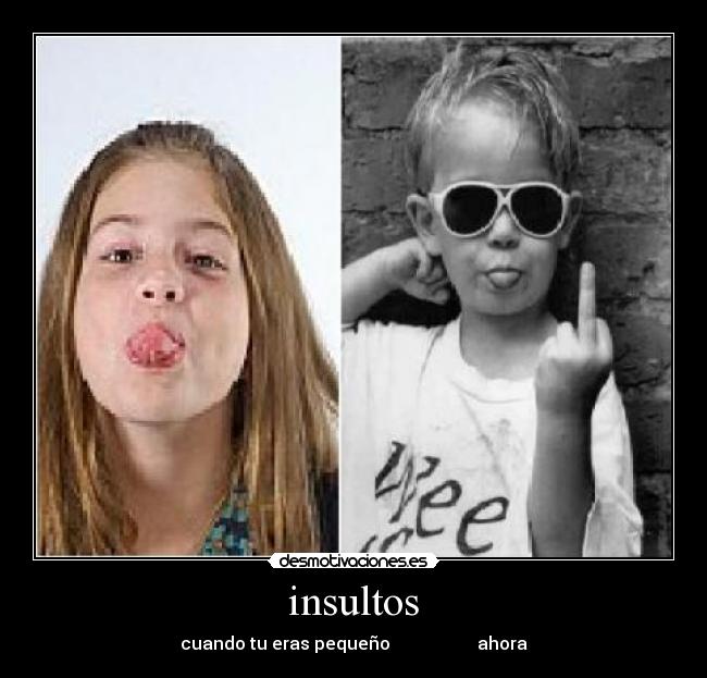 insultos - cuando tu eras pequeño                    ahora