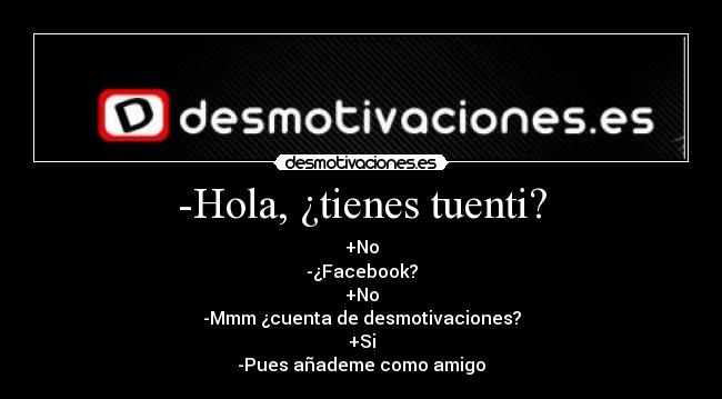 -Hola, ¿tienes tuenti? - +No
-¿Facebook?
+No
-Mmm ¿cuenta de desmotivaciones?
+Si
-Pues añademe como amigo