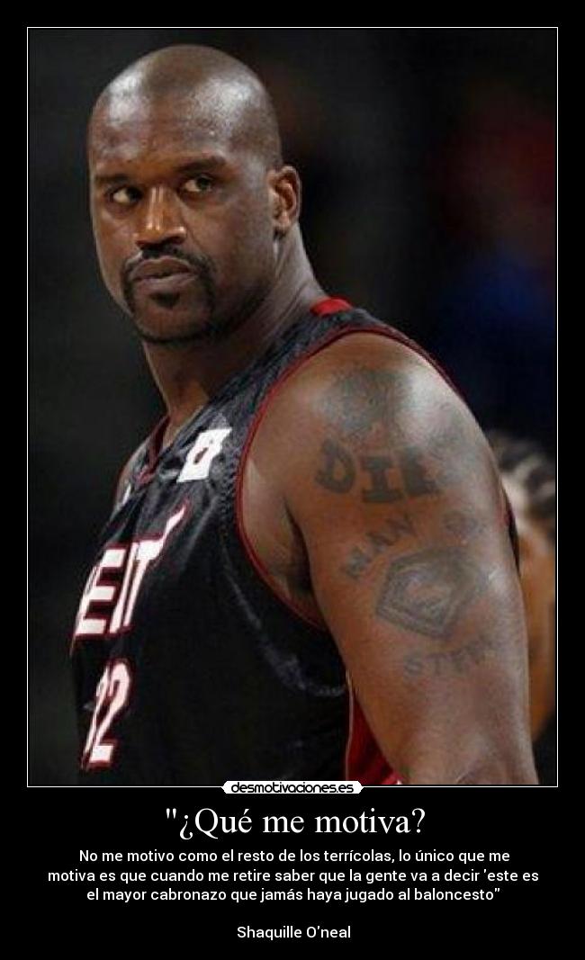 ¿Qué me motiva? -  No me motivo como el resto de los terrícolas, lo único que me
motiva es que cuando me retire saber que la gente va a decir este es
el mayor cabronazo que jamás haya jugado al baloncesto

Shaquille Oneal