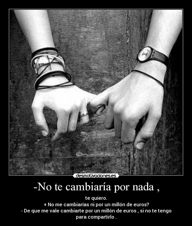 -No te cambiaría por nada , - te quiero.
+ No me cambiarías ni por un millón de euros?
- De que me vale cambiarte por un millón de euros , si no te tengo para compartirlo .