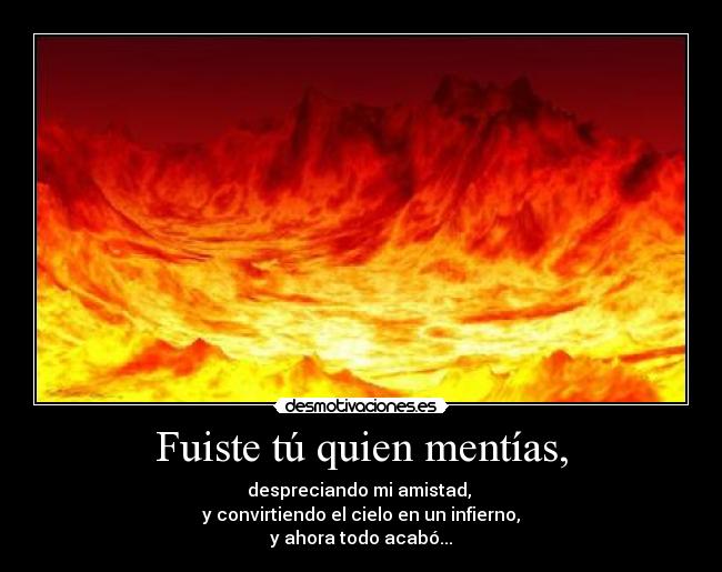 Fuiste tú quien mentías, - despreciando mi amistad,
y convirtiendo el cielo en un infierno,
y ahora todo acabó...