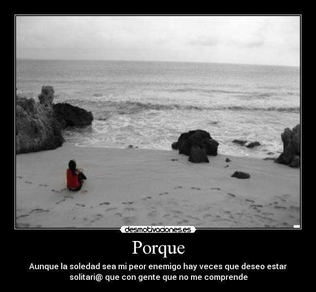 Porque - Aunque la soledad sea mi peor enemigo hay veces que deseo estar
solitari@ que con gente que no me comprende