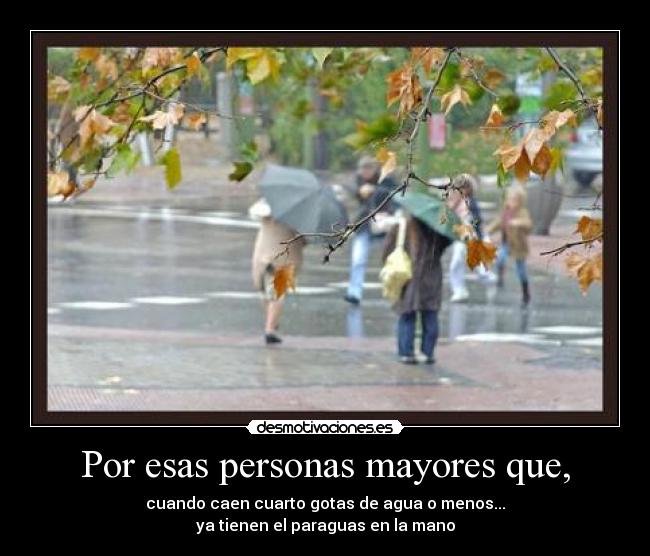 Por esas personas mayores que, - cuando caen cuarto gotas de agua o menos...
ya tienen el paraguas en la mano