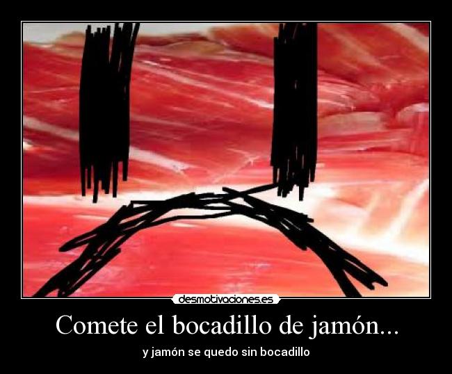Comete el bocadillo de jamón... - 