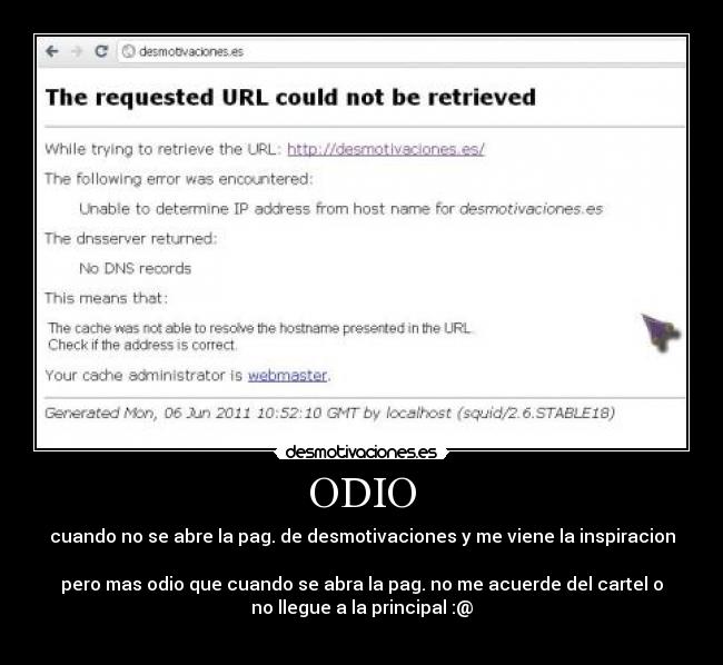 ODIO - cuando no se abre la pag. de desmotivaciones y me viene la inspiracion

pero mas odio que cuando se abra la pag. no me acuerde del cartel o
no llegue a la principal :@
