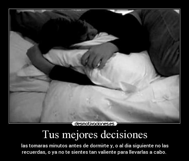 Tus mejores decisiones - las tomaras minutos antes de dormirte y, o al dia siguiente no las
recuerdas, o ya no te sientes tan valiente para llevarlas a cabo.