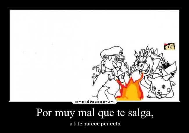 Por muy mal que te salga, - a ti te parece perfecto