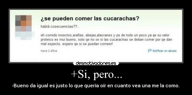 +Si, pero... - -Bueno da igual es justo lo que quería oír en cuanto vea una me la como. 