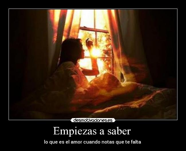 Empiezas a saber - lo que es el amor cuando notas que te falta