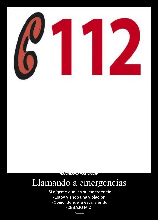 Llamando a emergencias - -Si dígame cual es su emergencia
-Estoy viendo una violacion
-!Como¡ donde la esta  viendo
-DEBAJO MIO 
-........