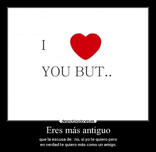 Eres más antiguo - que la escusa de : no, si yo te quiero pero
en verdad te quiero más como un amigo.