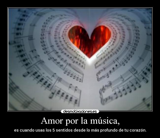 Amor por la música, - es cuando usas los 5 sentidos desde lo más profundo de tu corazón.