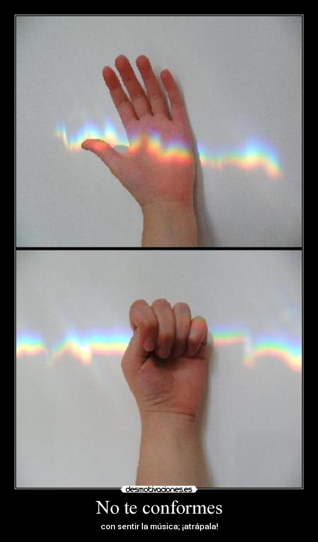 No te conformes - con sentir la música; ¡atrápala!