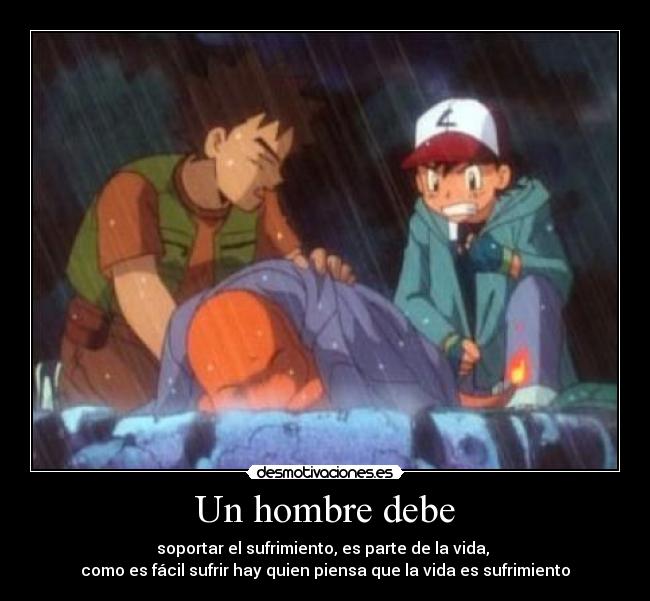 Un hombre debe - soportar el sufrimiento, es parte de la vida,
como es fácil sufrir hay quien piensa que la vida es sufrimiento