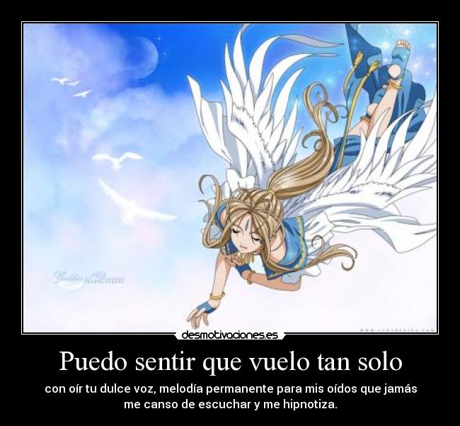 Puedo sentir que vuelo tan solo - con oír tu dulce voz, melodía permanente para mis oídos que jamás
me canso de escuchar y me hipnotiza.