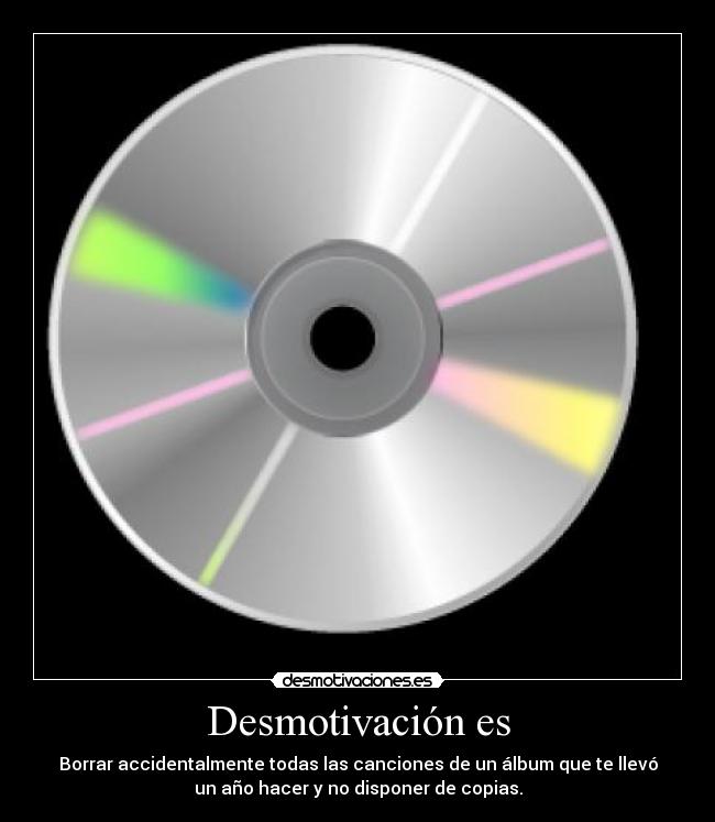 Desmotivación es - Borrar accidentalmente todas las canciones de un álbum que te llevó
un año hacer y no disponer de copias.