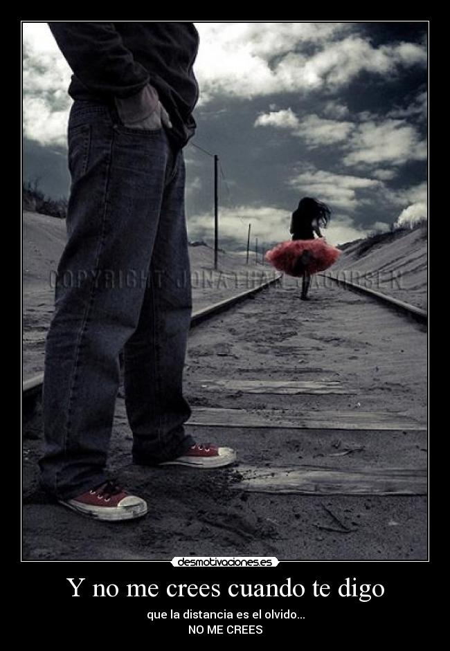 Y no me crees cuando te digo - que la distancia es el olvido...
NO ME CREES