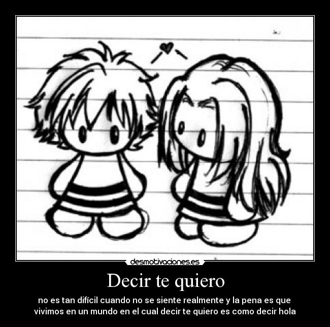 Decir te quiero - no es tan difícil cuando no se siente realmente y la pena es que 
vivimos en un mundo en el cual decir te quiero es como decir hola