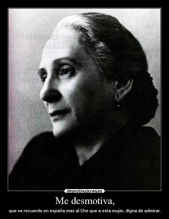 Me desmotiva, - que se recuerde en españa mas al Che que a esta mujer, digna de admirar.