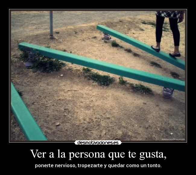 Ver a la persona que te gusta, -