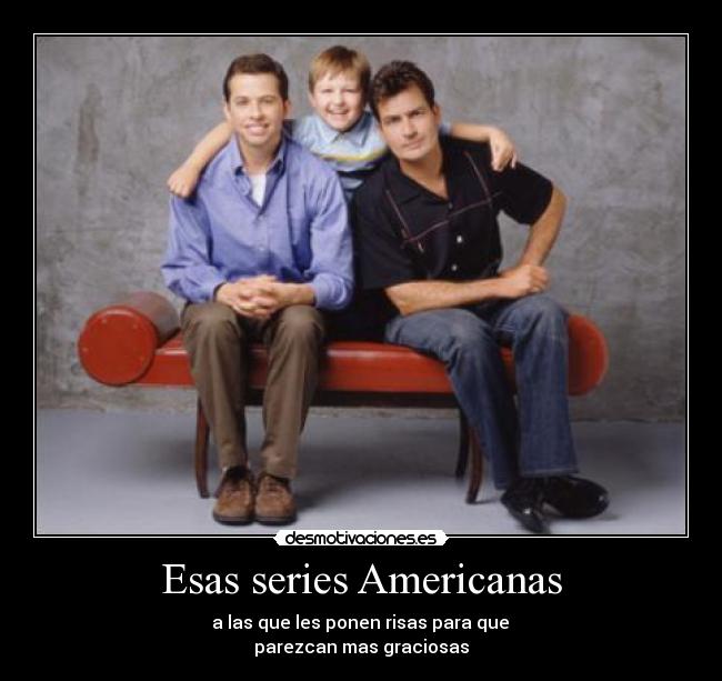 Esas series Americanas - a las que les ponen risas para que
parezcan mas graciosas