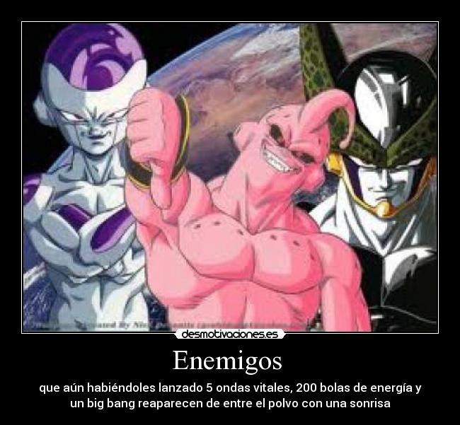 Enemigos  - que aún habiéndoles lanzado 5 ondas vitales, 200 bolas de energía y
un big bang reaparecen de entre el polvo con una sonrisa