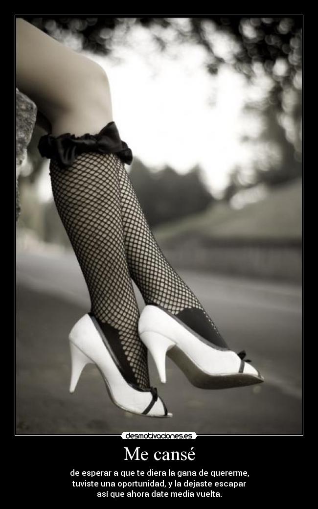 Me cansé - de esperar a que te diera la gana de quererme,
tuviste una oportunidad, y la dejaste escapar
así que ahora date media vuelta.