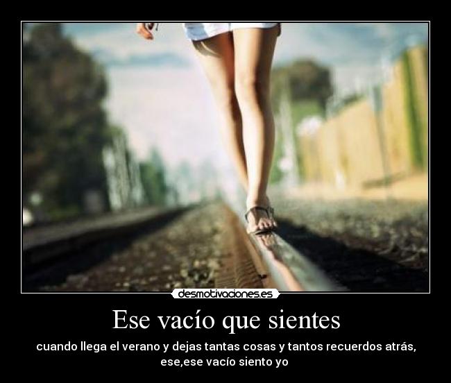 Ese vacío que sientes - cuando llega el verano y dejas tantas cosas y tantos recuerdos atrás,
ese,ese vacío siento yo