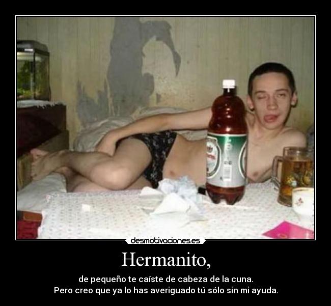 Hermanito, - de pequeño te caíste de cabeza de la cuna.
Pero creo que ya lo has averiguado tú sólo sin mi ayuda.