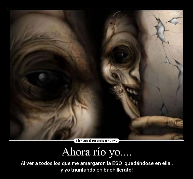 Ahora río yo.... - Al ver a todos los que me amargaron la ESO quedándose en ella ,
y yo triunfando en bachillerato!