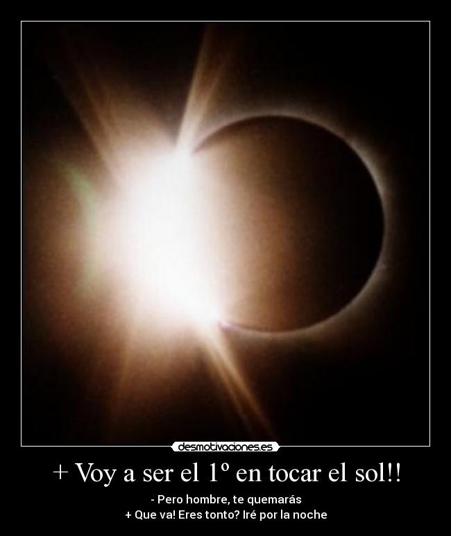 + Voy a ser el 1º en tocar el sol!! - - Pero hombre, te quemarás
+ Que va! Eres tonto? Iré por la noche